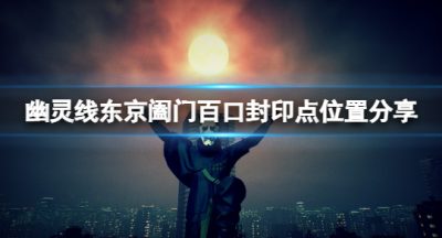 《幽灵线东京》阖门百口封印点有几个？阖门百口封印点位置分享