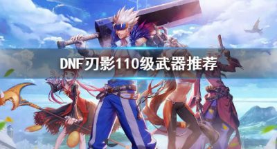 《dnf》刃影110级带什么武器 刃影110级武器推荐