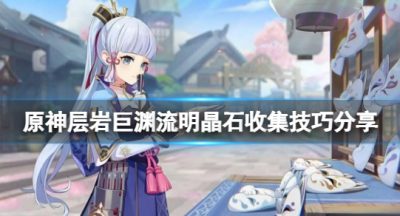 《原神》层岩巨渊流明晶石怎么收集？层岩巨渊流明晶石收集技巧分享