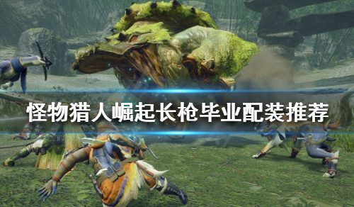 《怪物猎人崛起》长枪如何配装？长枪毕业配装推荐