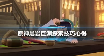 《原神》层岩巨渊探索技巧心得 层岩巨渊探索有什么技巧？
